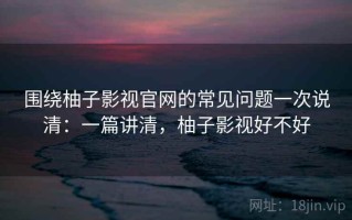 围绕柚子影视官网的常见问题一次说清：一篇讲清，柚子影视好不好