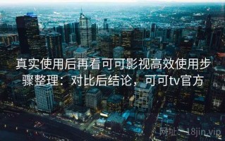 真实使用后再看可可影视高效使用步骤整理：对比后结论，可可tv官方