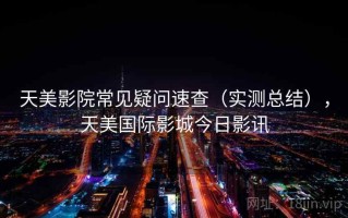 天美影院常见疑问速查（实测总结），天美国际影城今日影讯