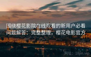 围绕樱花影院在线观看的新用户必看问题解答：完整整理，樱花电影官方
