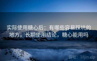 实际使用糖心后：有哪些容易踩坑的地方，长期使用结论，糖心能用吗
