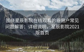 围绕星辰影院在线观看的新用户常见问题解答：详细说明，星辰影院2021版首页