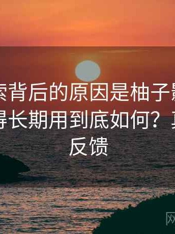 高频搜索背后的原因是柚子影视官网值不值得长期用到底如何？真实使用反馈