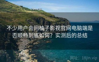 不少用户会问柚子影视官网电脑端是否顺畅到底如何？实测后的总结