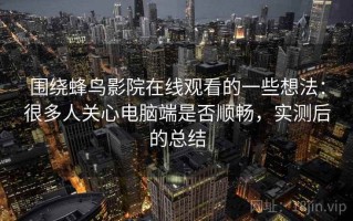围绕蜂鸟影院在线观看的一些想法：很多人关心电脑端是否顺畅，实测后的总结
