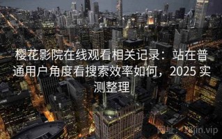 樱花影院在线观看相关记录：站在普通用户角度看搜索效率如何，2025 实测整理