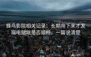 蜂鸟影院相关记录：长期用下来才发现电脑端是否顺畅，一篇说清楚