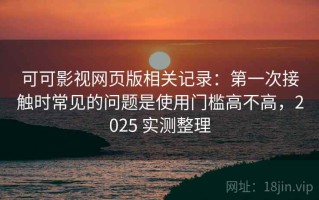 可可影视网页版相关记录：第一次接触时常见的问题是使用门槛高不高，2025 实测整理