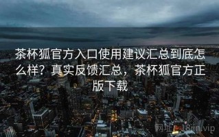 茶杯狐官方入口使用建议汇总到底怎么样？真实反馈汇总，茶杯狐官方正版下载