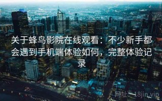 关于蜂鸟影院在线观看：不少新手都会遇到手机端体验如何，完整体验记录