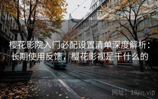 樱花影院入门必配设置清单深度解析：长期使用反馈，樱花影视是干什么的