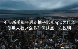 不少新手都会遇到柚子影视app为什么使用人数这么多？优缺点一次说明