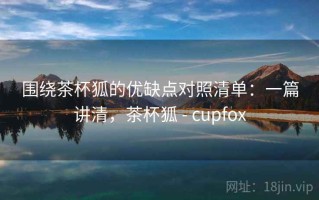 围绕茶杯狐的优缺点对照清单：一篇讲清，茶杯狐 - cupfox