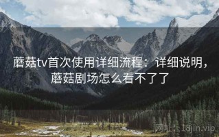 蘑菇tv首次使用详细流程：详细说明，蘑菇剧场怎么看不了了