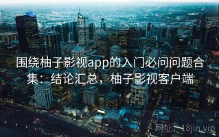 围绕柚子影视app的入门必问问题合集：结论汇总，柚子影视客户端
