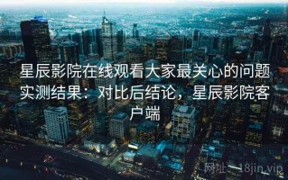 星辰影院在线观看大家最关心的问题实测结果：对比后结论，星辰影院客户端