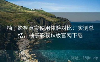 柚子影视真实使用体验对比：实测总结，柚子影视tv版官网下载