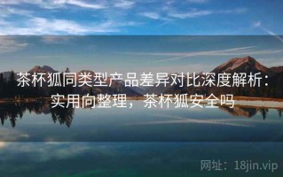 茶杯狐同类型产品差异对比深度解析：实用向整理，茶杯狐安全吗