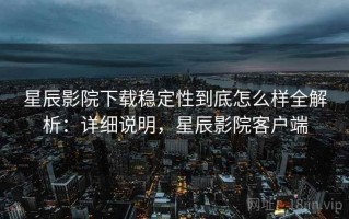 星辰影院下载稳定性到底怎么样全解析：详细说明，星辰影院客户端