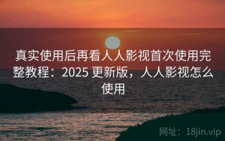 真实使用后再看人人影视首次使用完整教程：2025 更新版，人人影视怎么使用