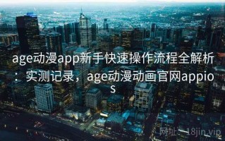 age动漫app新手快速操作流程全解析：实测记录，age动漫动画官网appios