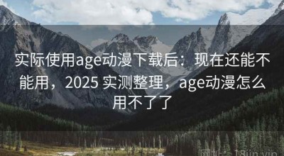 实际使用age动漫下载后：现在还能不能用，2025 实测整理，age动漫怎么用不了了