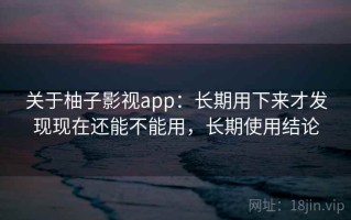 关于柚子影视app：长期用下来才发现现在还能不能用，长期使用结论