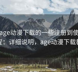 关于age动漫下载的一些注册到使用全流程：详细说明，age动漫下载教程