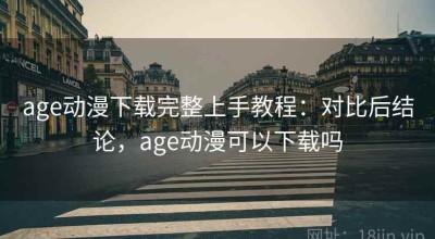 age动漫下载完整上手教程：对比后结论，age动漫可以下载吗