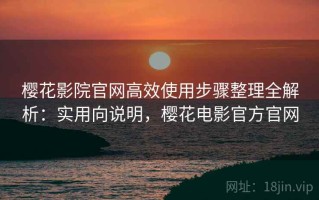 樱花影院官网高效使用步骤整理全解析：实用向说明，樱花电影官方官网