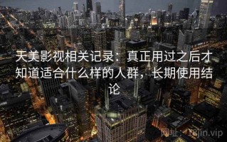 天美影视相关记录：真正用过之后才知道适合什么样的人群，长期使用结论