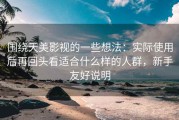 围绕天美影视的一些想法：实际使用后再回头看适合什么样的人群，新手友好说明