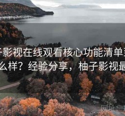 柚子影视在线观看核心功能清单到底怎么样？经验分享，柚子影视最右