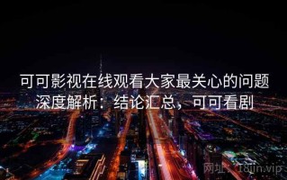 可可影视在线观看大家最关心的问题深度解析：结论汇总，可可看剧