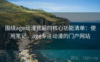 围绕age动漫官网的核心功能清单：使用笔记，age专注动漫的门户网站
