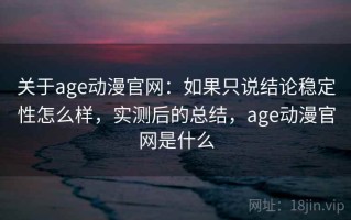关于age动漫官网：如果只说结论稳定性怎么样，实测后的总结，age动漫官网是什么