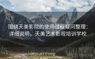 围绕天美影院的使用过程疑问整理：详细说明，天美艺术影视培训学校