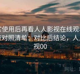 真实使用后再看人人影视在线观看优缺点对照清单：对比后结论，人人影视00