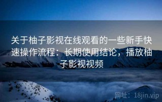 关于柚子影视在线观看的一些新手快速操作流程：长期使用结论，播放柚子影视视频