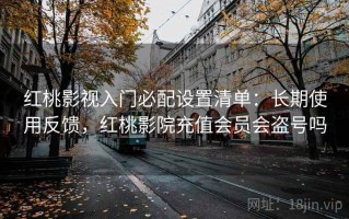红桃影视入门必配设置清单：长期使用反馈，红桃影院充值会员会盗号吗