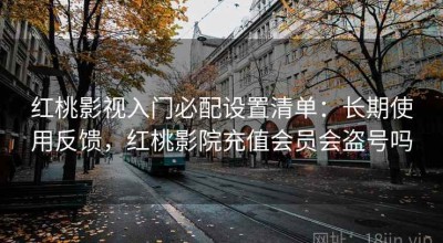红桃影视入门必配设置清单：长期使用反馈，红桃影院充值会员会盗号吗