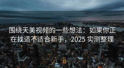 围绕天美视频的一些想法：如果你正在找适不适合新手，2025 实测整理
