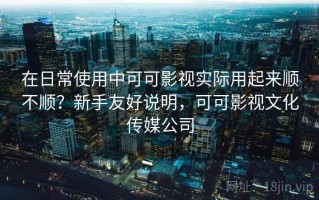 在日常使用中可可影视实际用起来顺不顺？新手友好说明，可可影视文化传媒公司