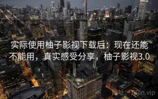 实际使用柚子影视下载后：现在还能不能用，真实感受分享，柚子影视3.0