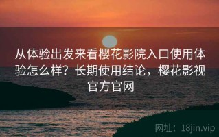从体验出发来看樱花影院入口使用体验怎么样？长期使用结论，樱花影视官方官网