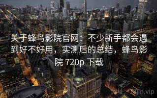 关于蜂鸟影院官网：不少新手都会遇到好不好用，实测后的总结，蜂鸟影院 720p 下载