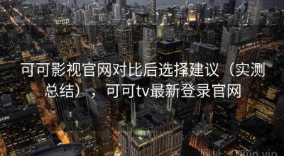 可可影视官网对比后选择建议（实测总结），可可tv最新登录官网