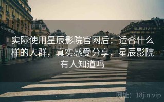 实际使用星辰影院官网后：适合什么样的人群，真实感受分享，星辰影院有人知道吗