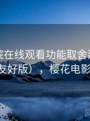 樱花影院在线观看功能取舍建议清单（新手友好版），樱花电影官方官网