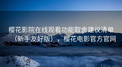樱花影院在线观看功能取舍建议清单（新手友好版），樱花电影官方官网